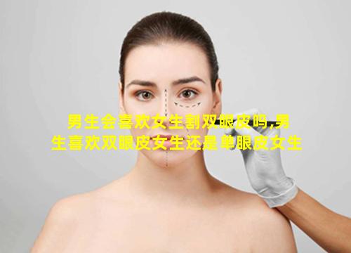 男生会喜欢女生割双眼皮吗,男生喜欢双眼皮女生还是单眼皮女生